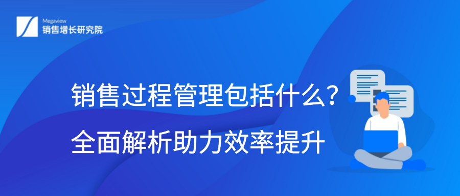 销售过程管理包括什么？全面解析助力效率提升