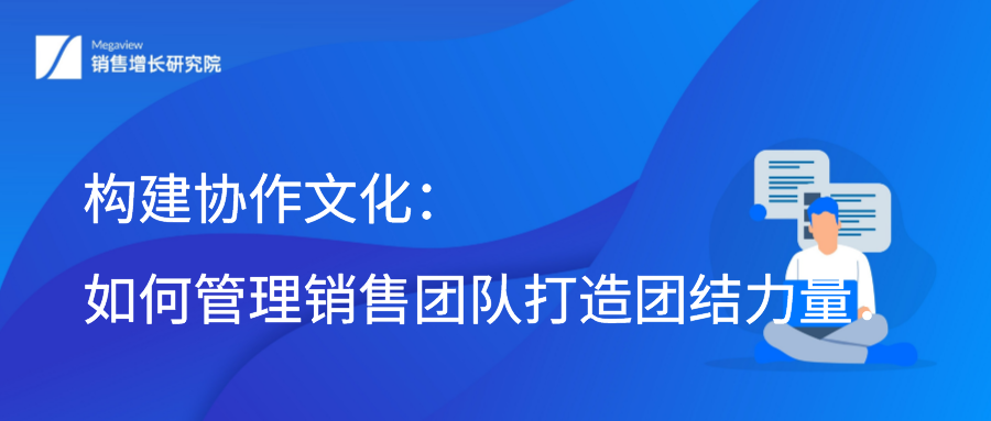 构建协作文化：如何管理销售团队打造团结力量！