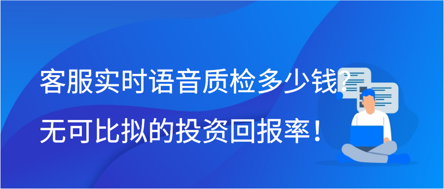 客服实时语音质检多少钱？无可比拟的投资回报率！