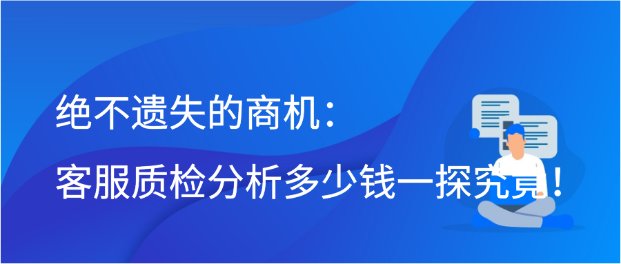 绝不遗失的商机：客服质检分析多少钱一探究竟！