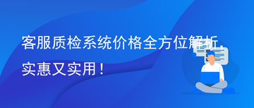 客服质检系统价格全方位解析，实惠又实用！