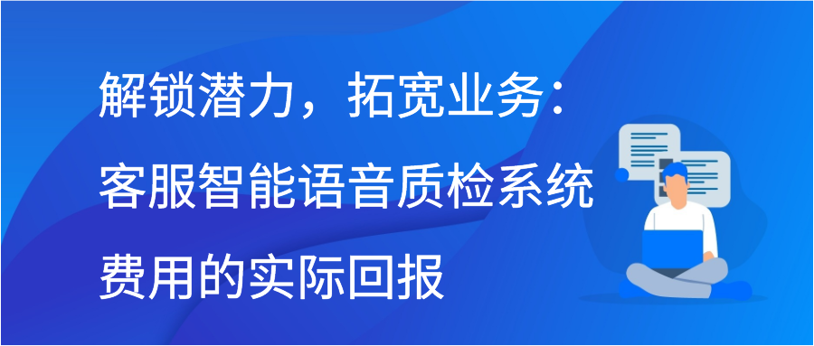 解锁潜力，拓宽业务：客服智能语音质检系统费用的实际回报