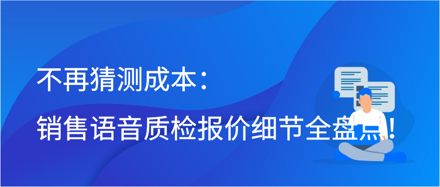 不再猜测成本：销售语音质检报价细节全盘点！