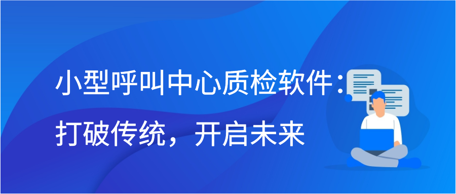 小型呼叫中心质检软件：打破传统，开启未来