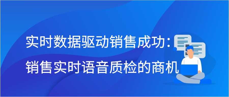 实时数据驱动销售成功：销售实时语音质检的商机