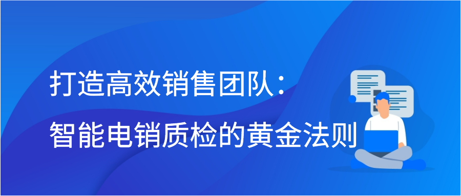 打造高效销售团队：智能电销质检的黄金法则