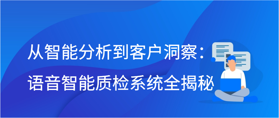 从智能分析到客户洞察：语音智能质检系统全揭秘