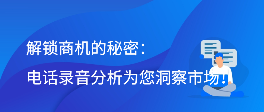 解锁商机的秘密：电话录音分析为您洞察市场！