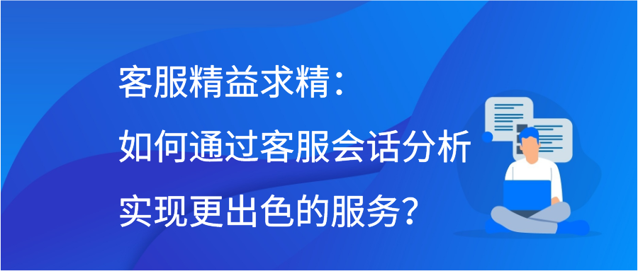 客服精益求精：如何通过客服会话分析实现更出色的服务？