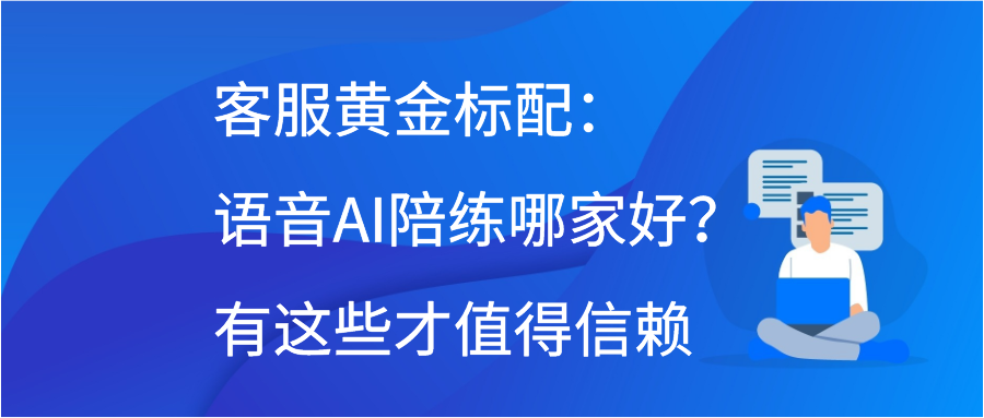 客服黄金标配：语音AI陪练哪家好？有这些才值得信赖