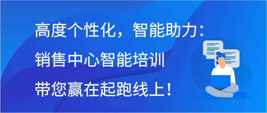 高度个性化，智能助力：销售中心智能培训带您赢在起跑线上！