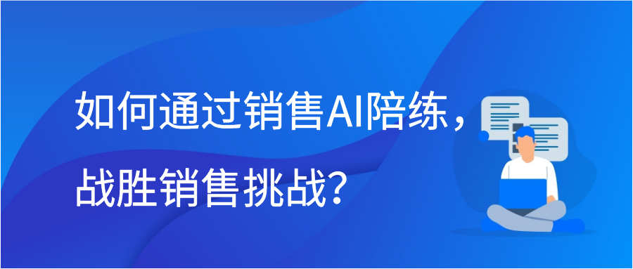 如何通过销售AI陪练，战胜销售挑战？