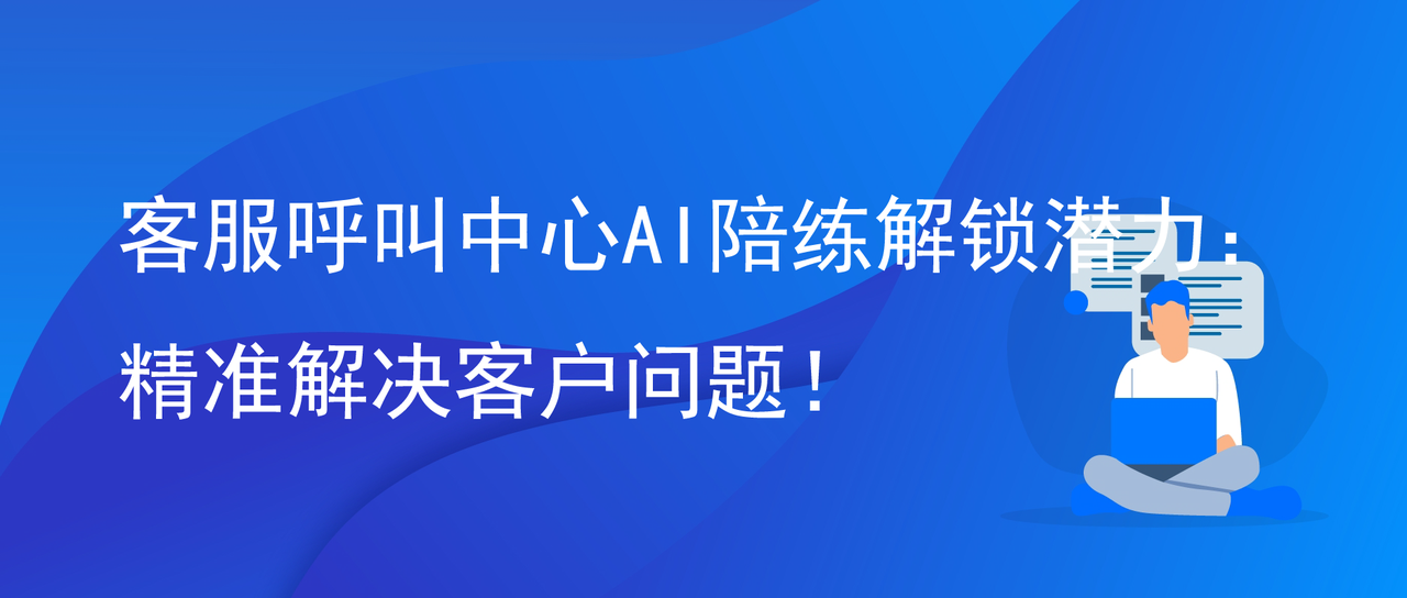 客服呼叫中心AI陪练解锁潜力：精准解决客户问题！