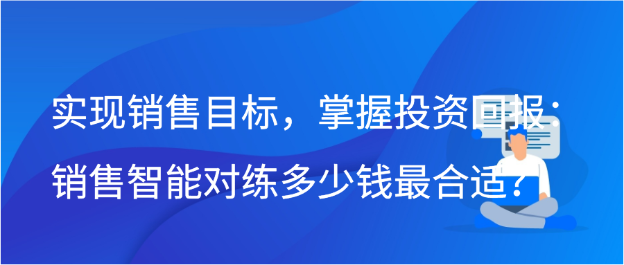 实现销售目标，掌握投资回报：销售智能对练多少钱最合适？