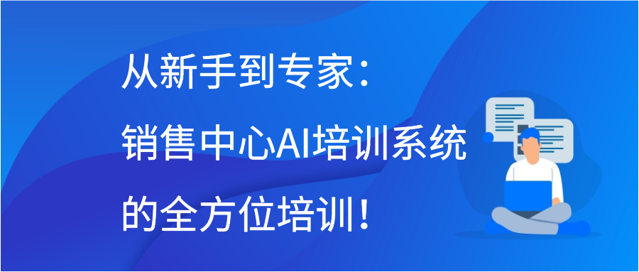 从新手到专家：销售中心AI培训系统的全方位培训！