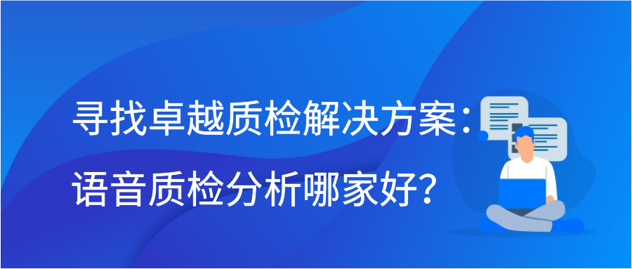 寻找卓越质检解决方案：语音质检分析哪家好？