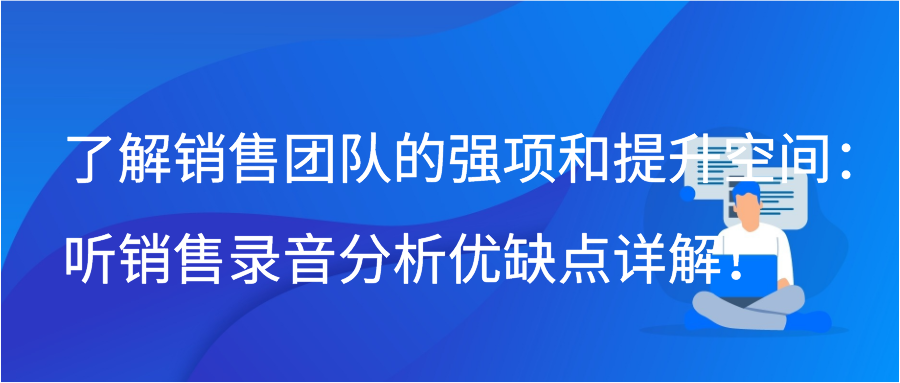 了解销售团队的强项和提升空间：听销售录音分析优缺点详解！