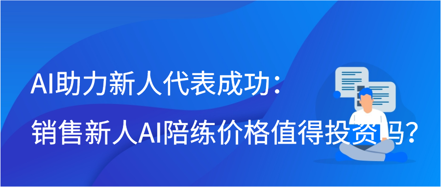 AI助力新人代表成功：销售新人AI陪练价格值得投资吗？