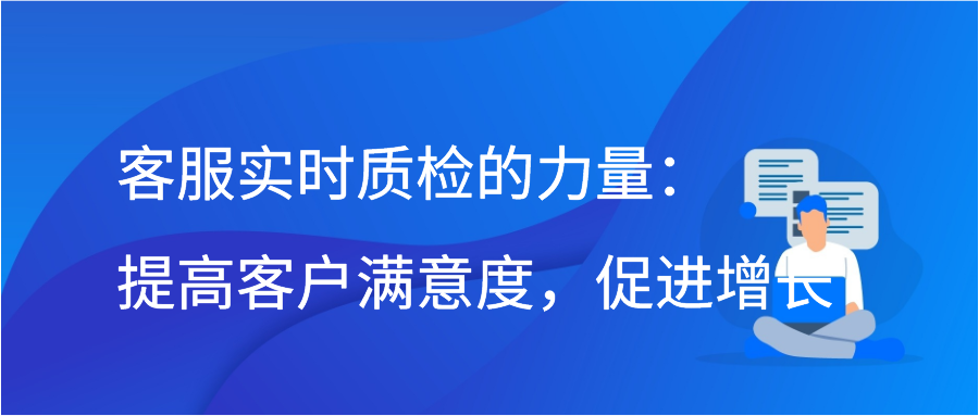 客服实时质检的力量：提高客户满意度，促进增长