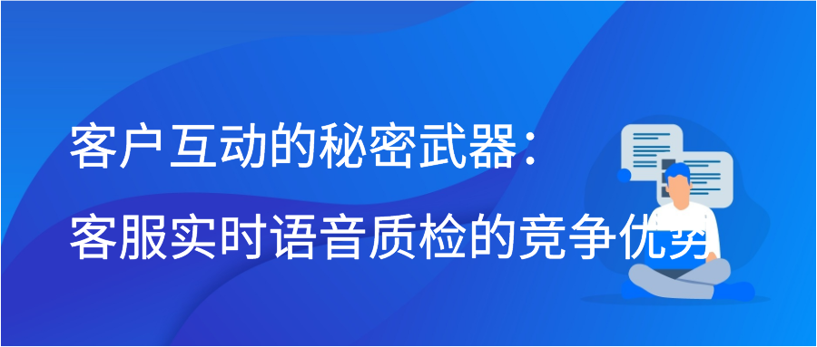 客户互动的秘密武器：客服实时语音质检的竞争优势