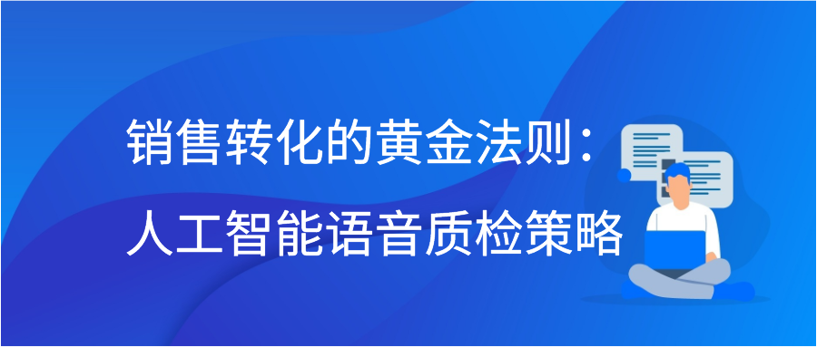 销售转化的黄金法则：人工智能语音质检策略