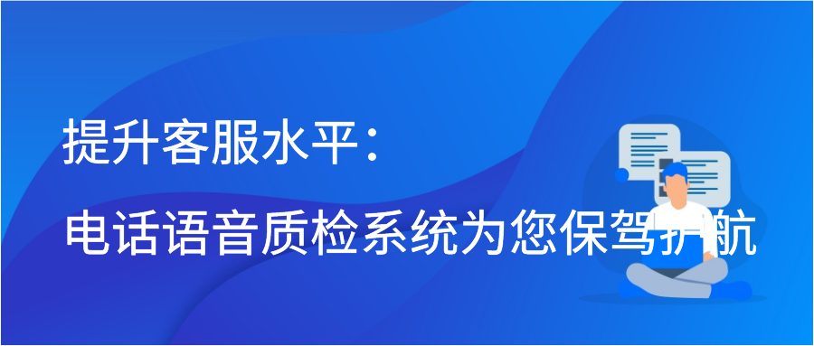 提升客服水平：电话语音质检系统为您保驾护航