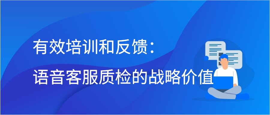 有效培训和反馈：语音客服质检的战略价值