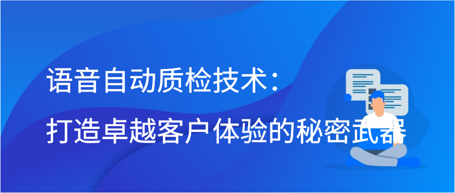 语音自动质检技术：打造卓越客户体验的秘密武器