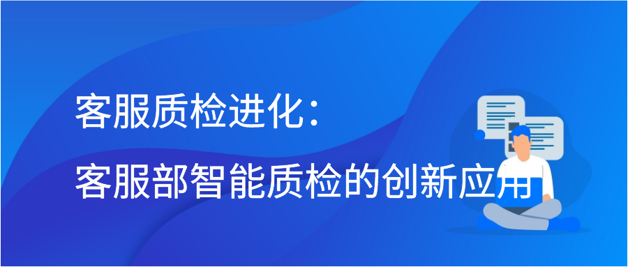 客服质检进化：客服部智能质检的创新应用