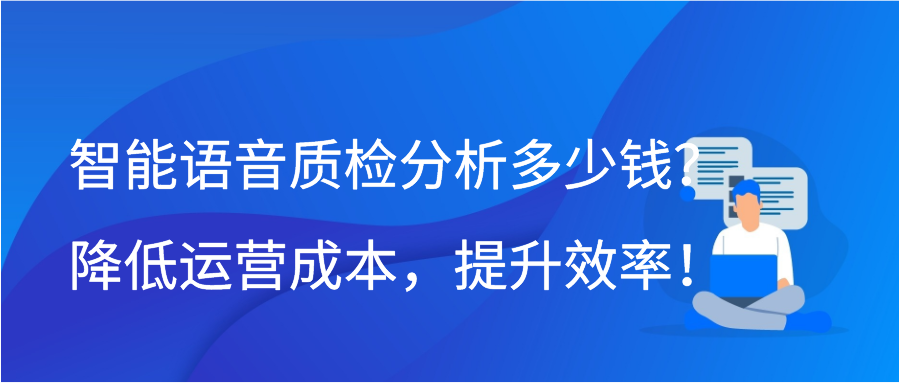 智能语音质检分析多少钱？降低运营成本，提升效率！