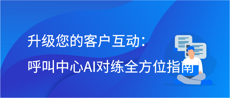 升级您的客户互动：呼叫中心AI对练全方位指南