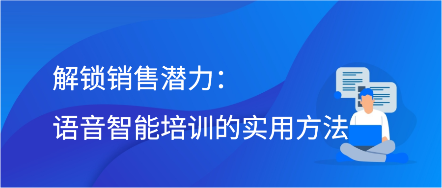 解锁销售潜力：语音智能培训的实用方法