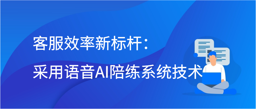 客服效率新标杆：采用语音AI陪练系统技术