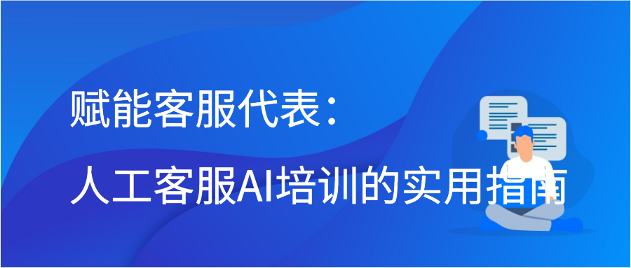 赋能客服代表：人工客服AI培训的实用指南