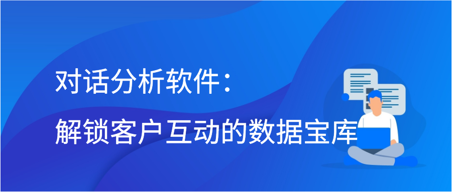 对话分析软件：解锁客户互动的数据宝库