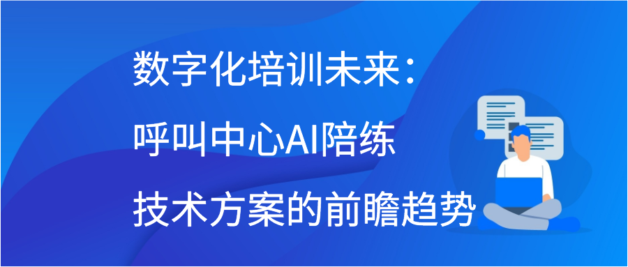 数字化培训未来：呼叫中心AI陪练技术方案的前瞻趋势