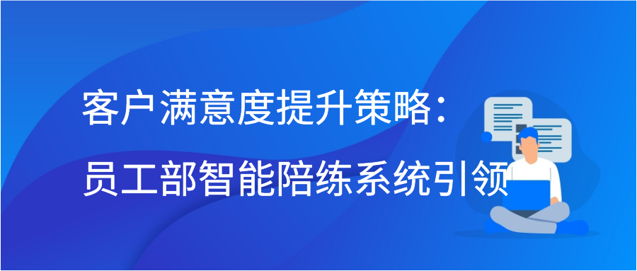 客户满意度提升策略：员工部智能陪练系统引领