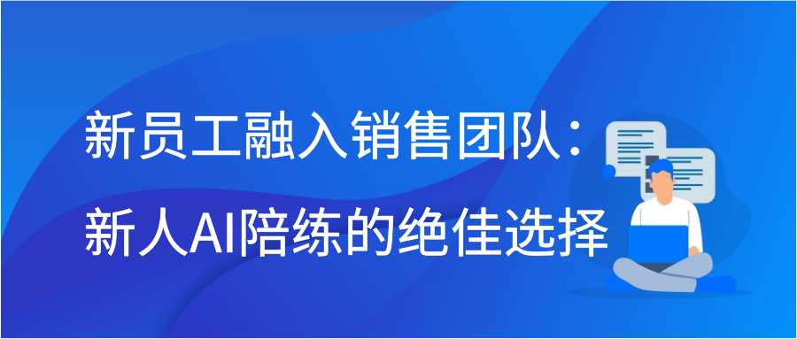 新员工融入销售团队：新人AI陪练的绝佳选择