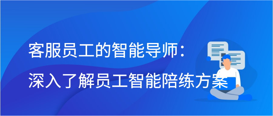 客服员工的智能导师：深入了解员工智能陪练方案