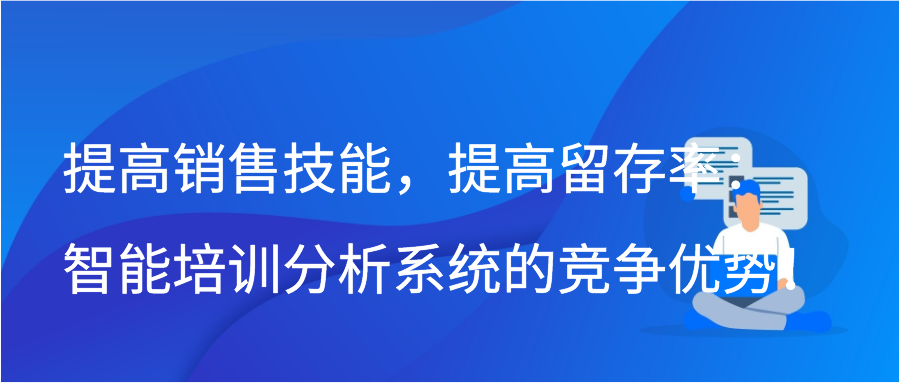 提高销售技能，提高留存率：智能培训分析系统的竞争优势！