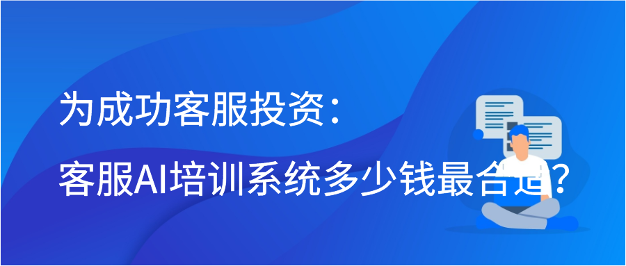 为成功客服投资：客服AI培训系统多少钱最合适？