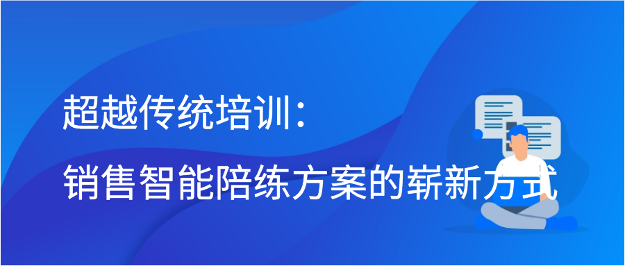 超越传统培训：销售智能陪练方案的崭新方式