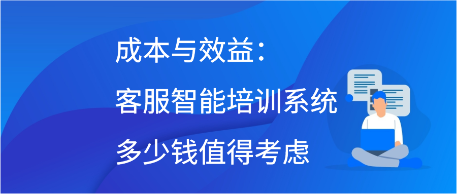 成本与效益：客服智能培训系统多少钱值得考虑