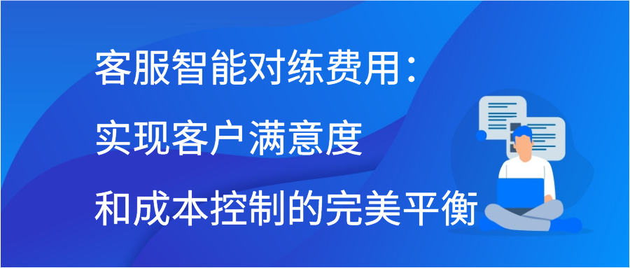 客服智能对练费用：实现客户满意度和成本控制的完美平衡