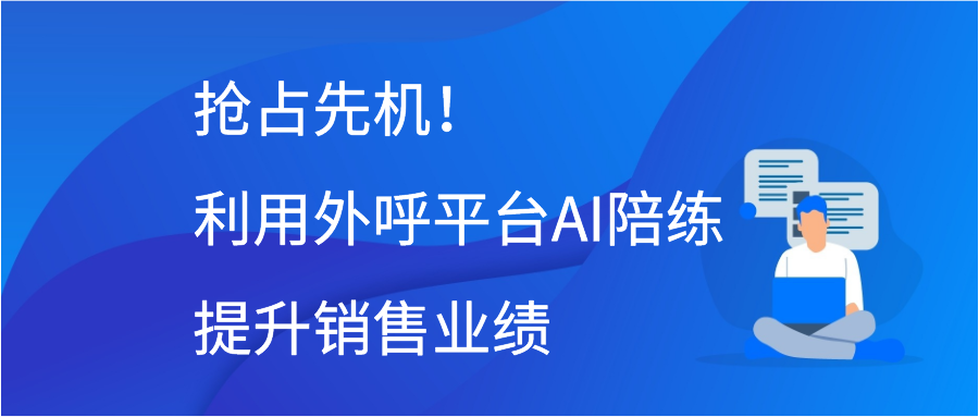 抢占先机！利用外呼平台AI陪练提升销售业绩