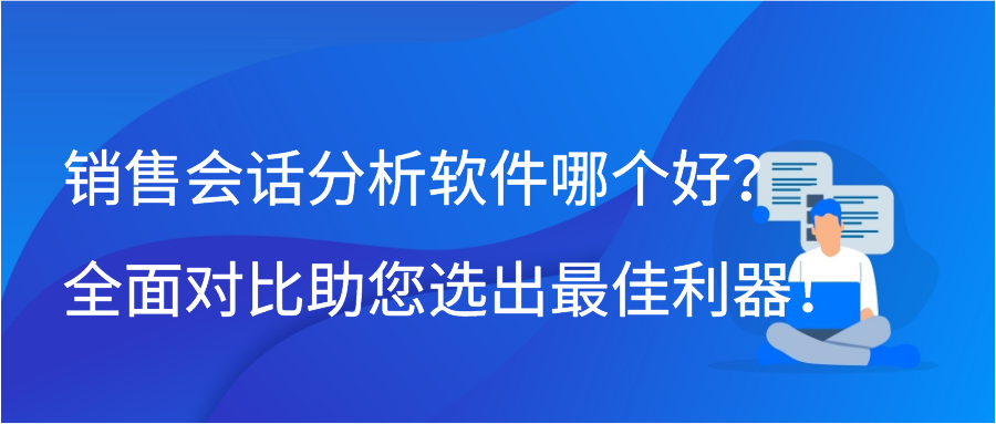 销售会话分析软件哪个好？全面对比助您选出最佳利器！