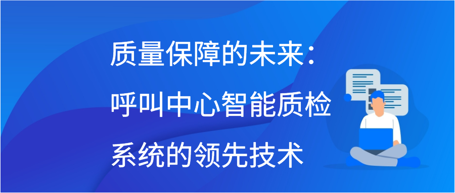 质量保障的未来：呼叫中心智能质检系统的领先技术