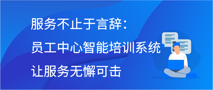 服务不止于言辞：员工中心智能培训系统让服务无懈可击