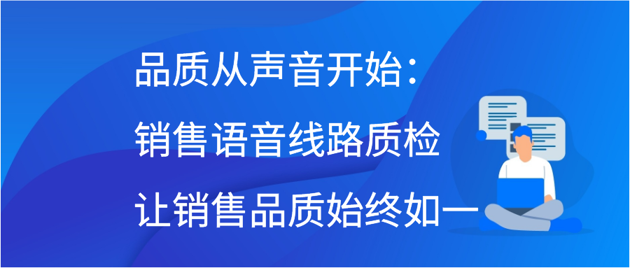 品质从声音开始：销售语音线路质检让销售品质始终如一