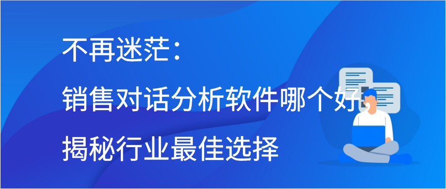 不再迷茫：销售对话分析软件哪个好，揭秘行业最佳选择
